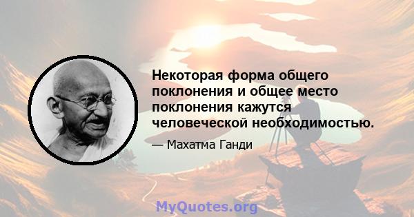 Некоторая форма общего поклонения и общее место поклонения кажутся человеческой необходимостью.