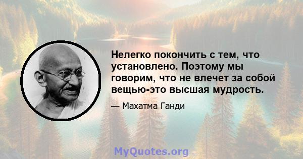 Нелегко покончить с тем, что установлено. Поэтому мы говорим, что не влечет за собой вещью-это высшая мудрость.