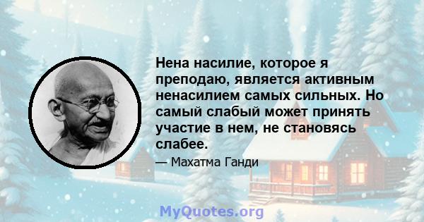 Нена насилие, которое я преподаю, является активным ненасилием самых сильных. Но самый слабый может принять участие в нем, не становясь слабее.