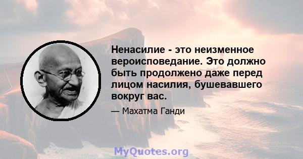 Ненасилие - это неизменное вероисповедание. Это должно быть продолжено даже перед лицом насилия, бушевавшего вокруг вас.