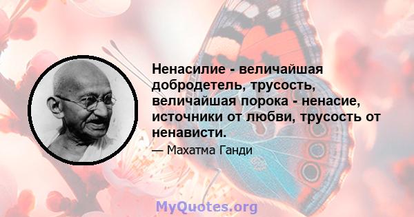 Ненасилие - величайшая добродетель, трусость, величайшая порока - ненасие, источники от любви, трусость от ненависти.