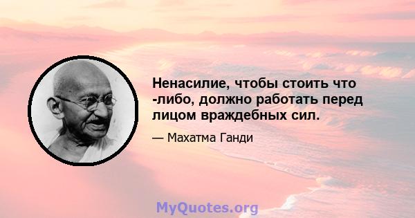 Ненасилие, чтобы стоить что -либо, должно работать перед лицом враждебных сил.