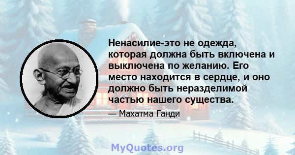 Ненасилие-это не одежда, которая должна быть включена и выключена по желанию. Его место находится в сердце, и оно должно быть неразделимой частью нашего существа.