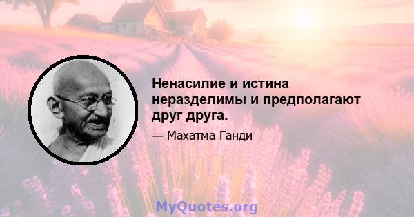 Ненасилие и истина неразделимы и предполагают друг друга.