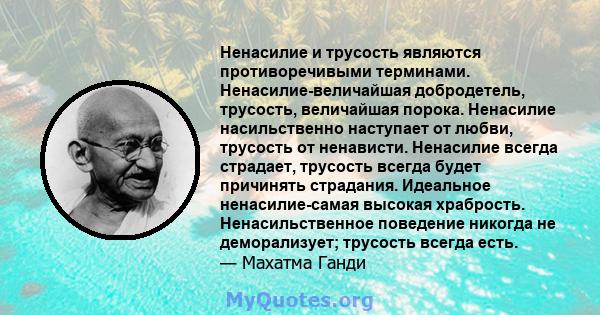 Ненасилие и трусость являются противоречивыми терминами. Ненасилие-величайшая добродетель, трусость, величайшая порока. Ненасилие насильственно наступает от любви, трусость от ненависти. Ненасилие всегда страдает,