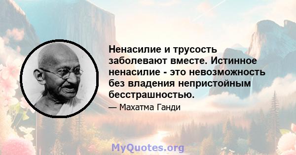 Ненасилие и трусость заболевают вместе. Истинное ненасилие - это невозможность без владения непристойным бесстрашностью.