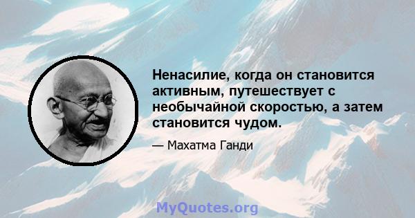 Ненасилие, когда он становится активным, путешествует с необычайной скоростью, а затем становится чудом.