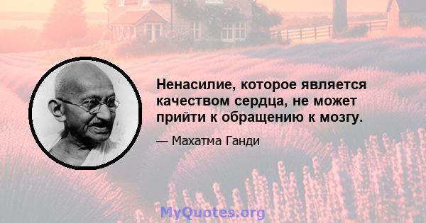 Ненасилие, которое является качеством сердца, не может прийти к обращению к мозгу.