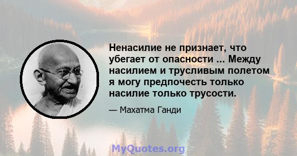 Ненасилие не признает, что убегает от опасности ... Между насилием и трусливым полетом я могу предпочесть только насилие только трусости.