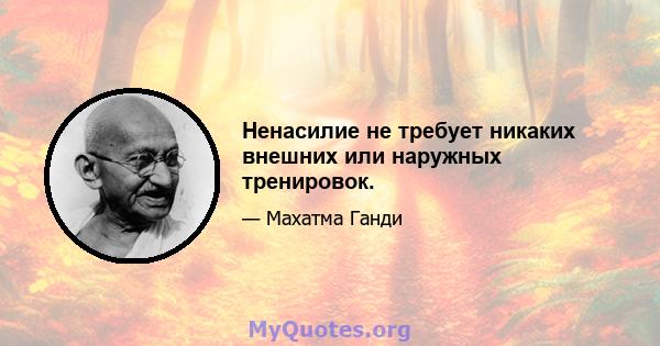 Ненасилие не требует никаких внешних или наружных тренировок.