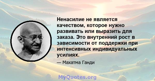 Ненасилие не является качеством, которое нужно развивать или выразить для заказа. Это внутренний рост в зависимости от поддержки при интенсивных индивидуальных усилиях.