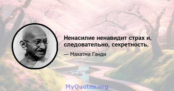 Ненасилие ненавидит страх и, следовательно, секретность.