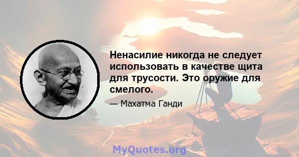 Ненасилие никогда не следует использовать в качестве щита для трусости. Это оружие для смелого.