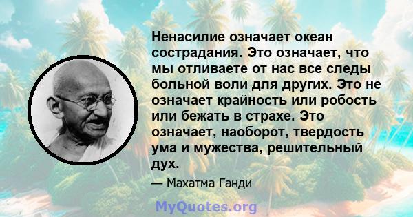 Ненасилие означает океан сострадания. Это означает, что мы отливаете от нас все следы больной воли для других. Это не означает крайность или робость или бежать в страхе. Это означает, наоборот, твердость ума и мужества, 