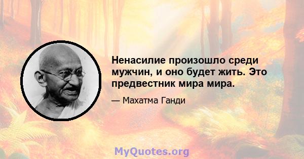 Ненасилие произошло среди мужчин, и оно будет жить. Это предвестник мира мира.