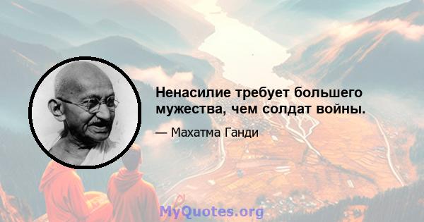 Ненасилие требует большего мужества, чем солдат войны.