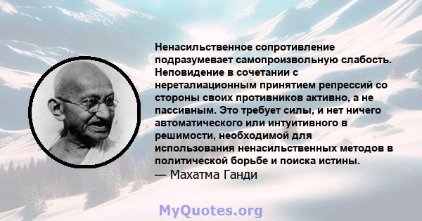 Ненасильственное сопротивление подразумевает самопроизвольную слабость. Неповидение в сочетании с нереталиационным принятием репрессий со стороны своих противников активно, а не пассивным. Это требует силы, и нет ничего 