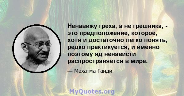 Ненавижу греха, а не грешника, - это предположение, которое, хотя и достаточно легко понять, редко практикуется, и именно поэтому яд ненависти распространяется в мире.