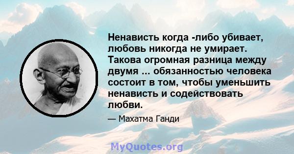 Ненависть когда -либо убивает, любовь никогда не умирает. Такова огромная разница между двумя ... обязанностью человека состоит в том, чтобы уменьшить ненависть и содействовать любви.