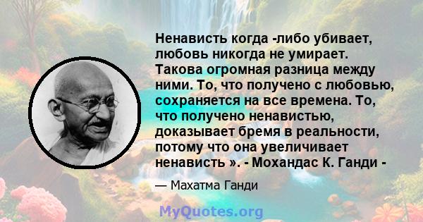 Ненависть когда -либо убивает, любовь никогда не умирает. Такова огромная разница между ними. То, что получено с любовью, сохраняется на все времена. То, что получено ненавистью, доказывает бремя в реальности, потому