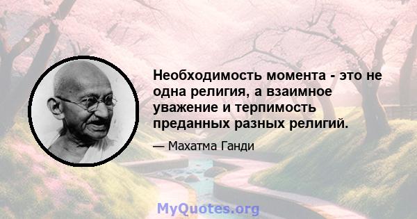 Необходимость момента - это не одна религия, а взаимное уважение и терпимость преданных разных религий.