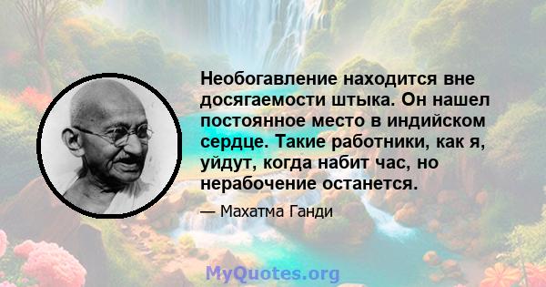 Необогавление находится вне досягаемости штыка. Он нашел постоянное место в индийском сердце. Такие работники, как я, уйдут, когда набит час, но нерабочение останется.