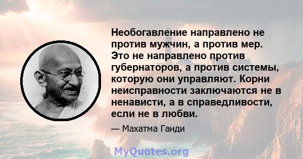 Необогавление направлено не против мужчин, а против мер. Это не направлено против губернаторов, а против системы, которую они управляют. Корни неисправности заключаются не в ненависти, а в справедливости, если не в