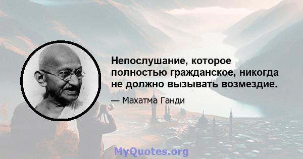 Непослушание, которое полностью гражданское, никогда не должно вызывать возмездие.