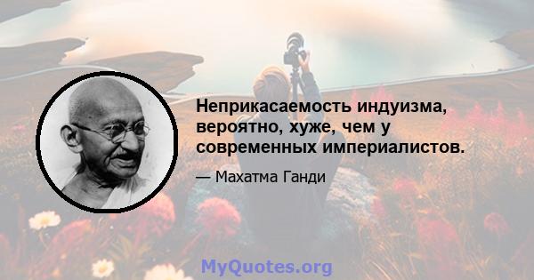 Неприкасаемость индуизма, вероятно, хуже, чем у современных империалистов.