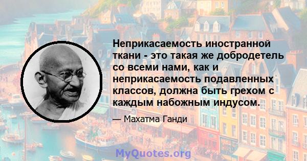 Неприкасаемость иностранной ткани - это такая же добродетель со всеми нами, как и неприкасаемость подавленных классов, должна быть грехом с каждым набожным индусом.