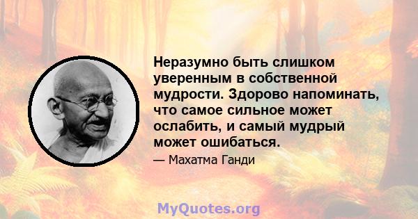 Неразумно быть слишком уверенным в собственной мудрости. Здорово напоминать, что самое сильное может ослабить, и самый мудрый может ошибаться.