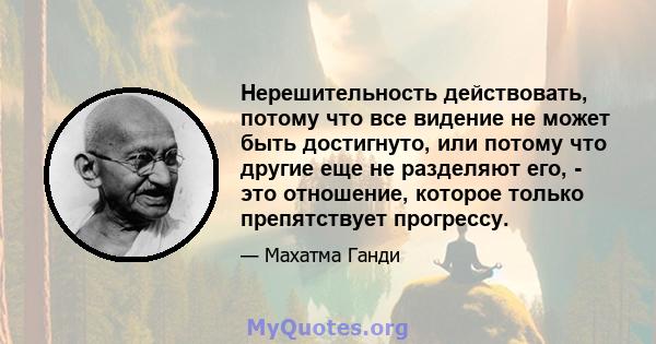 Нерешительность действовать, потому что все видение не может быть достигнуто, или потому что другие еще не разделяют его, - это отношение, которое только препятствует прогрессу.