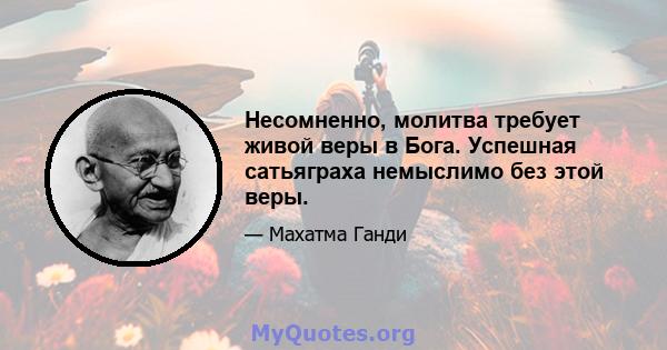 Несомненно, молитва требует живой веры в Бога. Успешная сатьяграха немыслимо без этой веры.