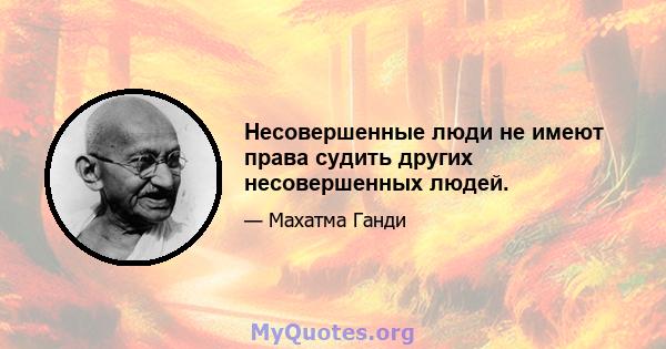 Несовершенные люди не имеют права судить других несовершенных людей.