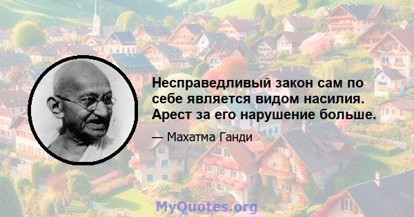 Несправедливый закон сам по себе является видом насилия. Арест за его нарушение больше.