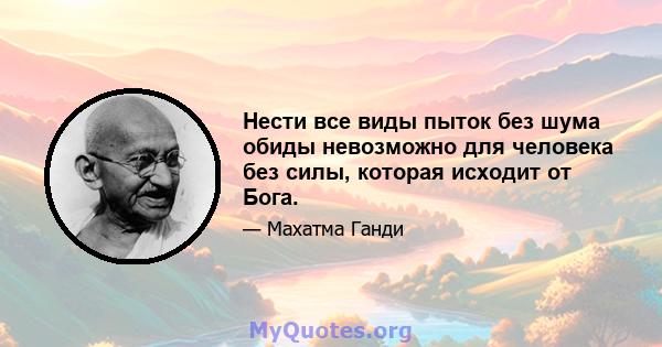 Нести все виды пыток без шума обиды невозможно для человека без силы, которая исходит от Бога.