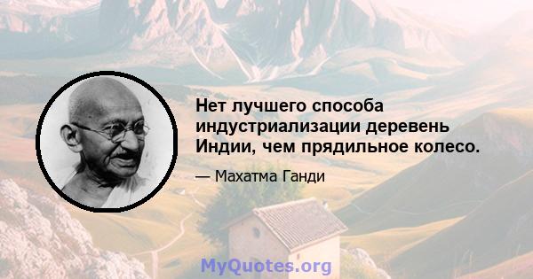 Нет лучшего способа индустриализации деревень Индии, чем прядильное колесо.