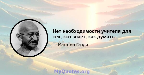 Нет необходимости учителя для тех, кто знает, как думать.