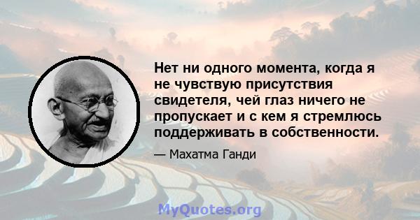 Нет ни одного момента, когда я не чувствую присутствия свидетеля, чей глаз ничего не пропускает и с кем я стремлюсь поддерживать в собственности.