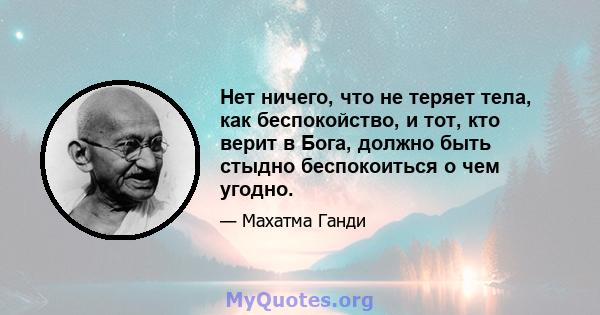 Нет ничего, что не теряет тела, как беспокойство, и тот, кто верит в Бога, должно быть стыдно беспокоиться о чем угодно.