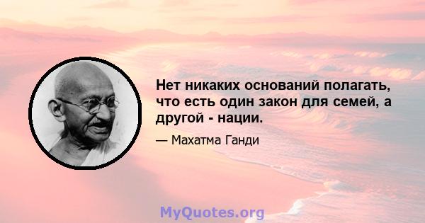 Нет никаких оснований полагать, что есть один закон для семей, а другой - нации.