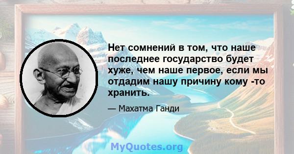 Нет сомнений в том, что наше последнее государство будет хуже, чем наше первое, если мы отдадим нашу причину кому -то хранить.