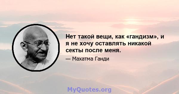 Нет такой вещи, как «гандизм», и я не хочу оставлять никакой секты после меня.