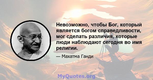 Невозможно, чтобы Бог, который является богом справедливости, мог сделать различия, которые люди наблюдают сегодня во имя религии.