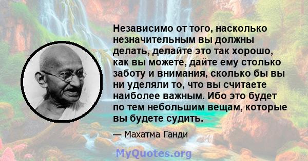 Независимо от того, насколько незначительным вы должны делать, делайте это так хорошо, как вы можете, дайте ему столько заботу и внимания, сколько бы вы ни уделяли то, что вы считаете наиболее важным. Ибо это будет по