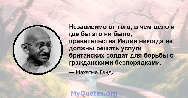 Независимо от того, в чем дело и где бы это ни было, правительства Индии никогда не должны решать услуги британских солдат для борьбы с гражданскими беспорядками.