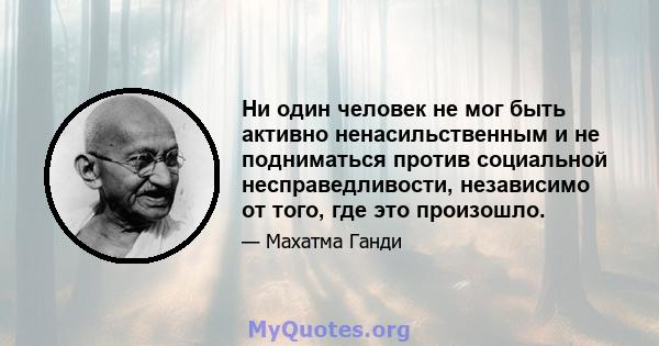 Ни один человек не мог быть активно ненасильственным и не подниматься против социальной несправедливости, независимо от того, где это произошло.