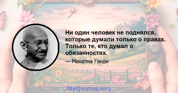 Ни один человек не поднялся, которые думали только о правах. Только те, кто думал о обязанностях.