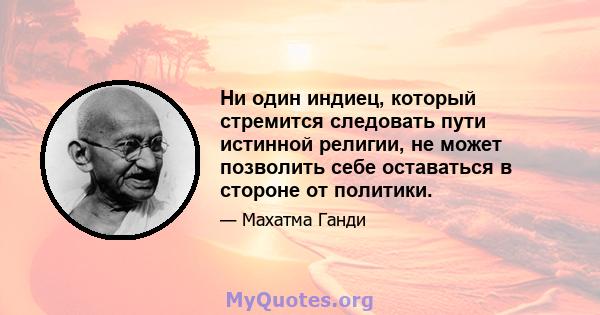 Ни один индиец, который стремится следовать пути истинной религии, не может позволить себе оставаться в стороне от политики.