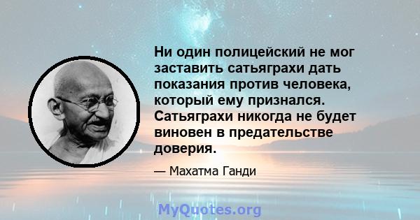 Ни один полицейский не мог заставить сатьяграхи дать показания против человека, который ему признался. Сатьяграхи никогда не будет виновен в предательстве доверия.